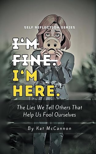 I'm Fine. I'm Here.: The Lies We Tell Others that Help Us Fool Ourselves (Kat McCannon's Self Reflection Series)