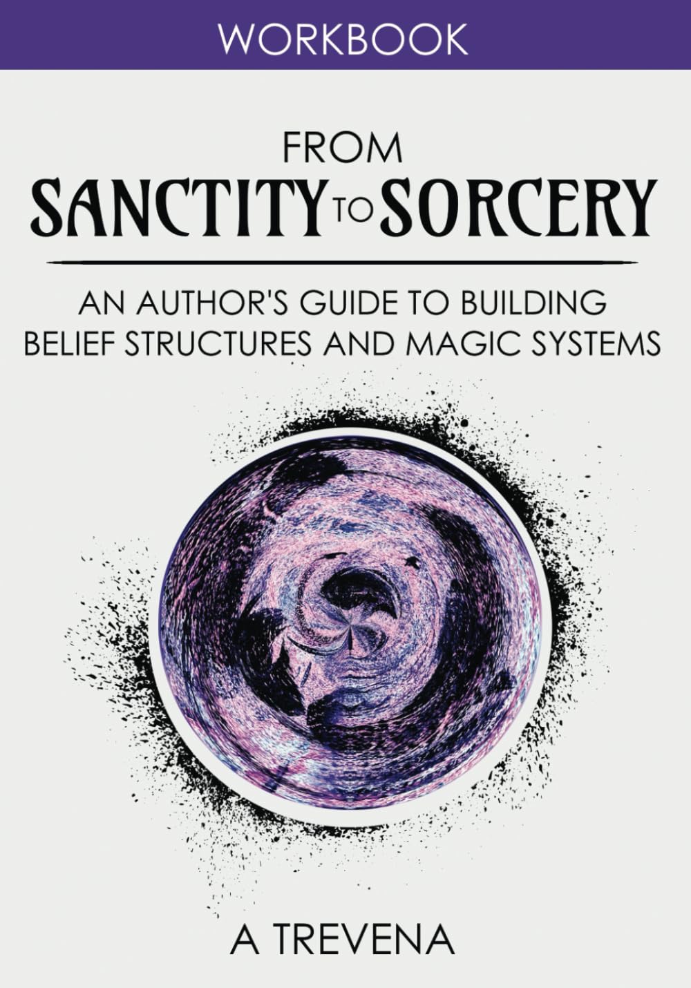 From Sanctity to Sorcery: An Author’s Guide to Building Belief Structures and Magic Systems (Step by Step Worldbuilding)
