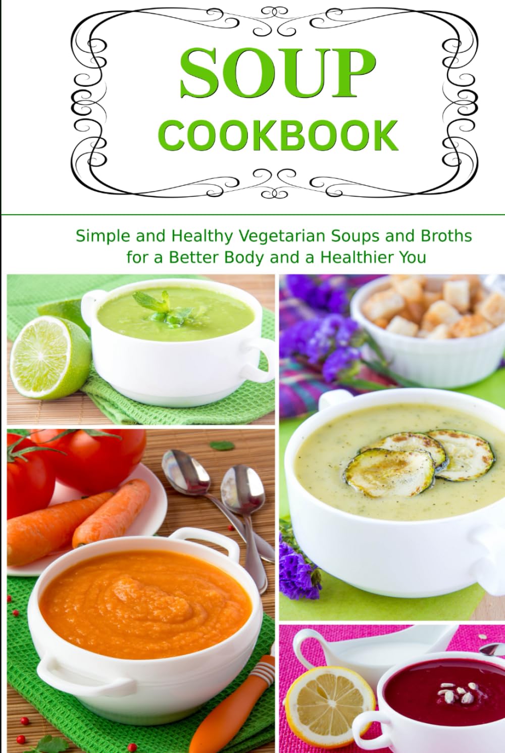Soup Cookbook: Simple and Healthy Vegetarian Soups and Broths for a Better Body and a Healthier You: Healthy Recipes for Weight Loss (Plant-Based Diet Recipes)