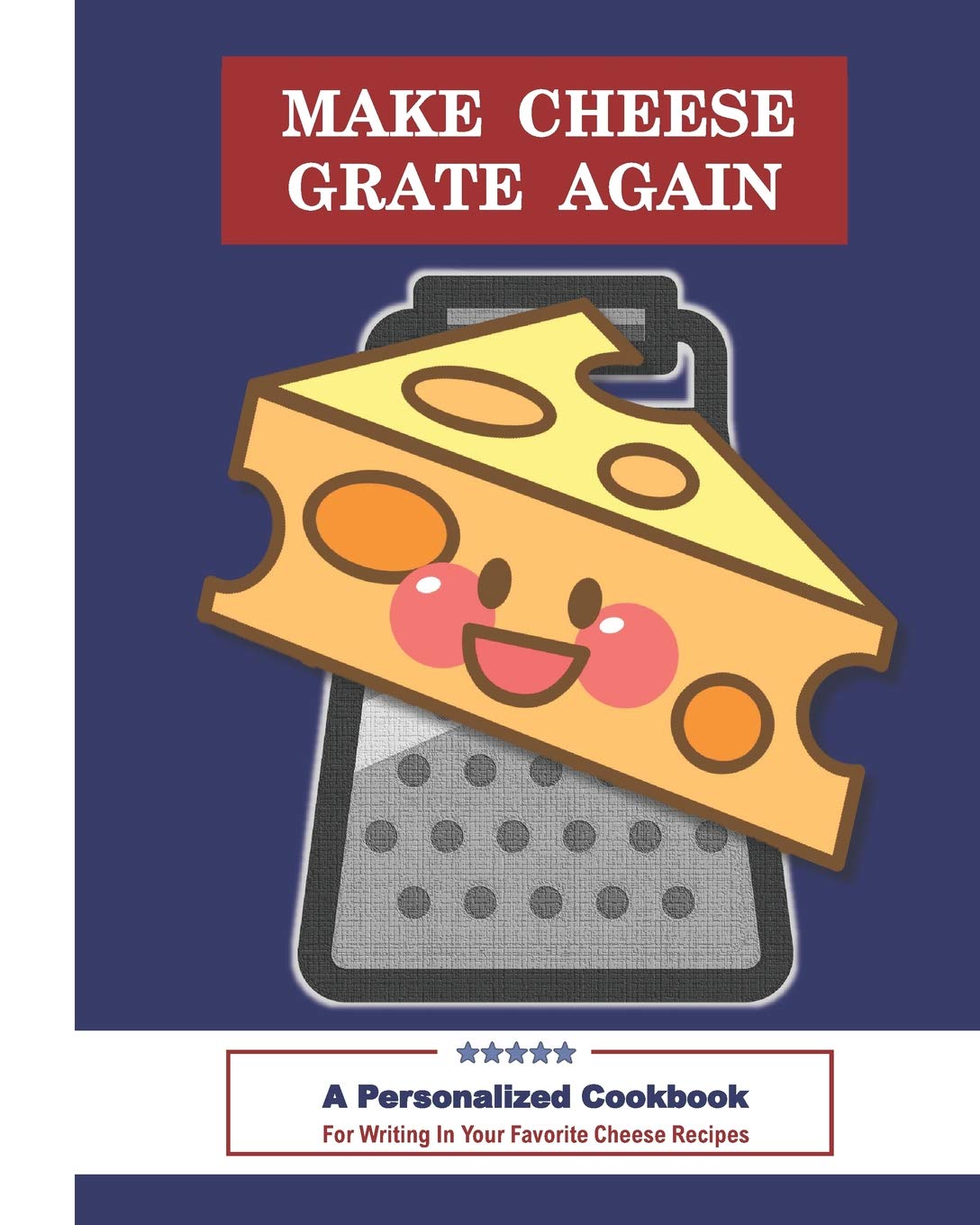 MAKE CHEESE GRATE AGAIN A Personalized Cookbook: For Writing In Your Favorite Cheese Recipes (Make Recipes Great Again)
