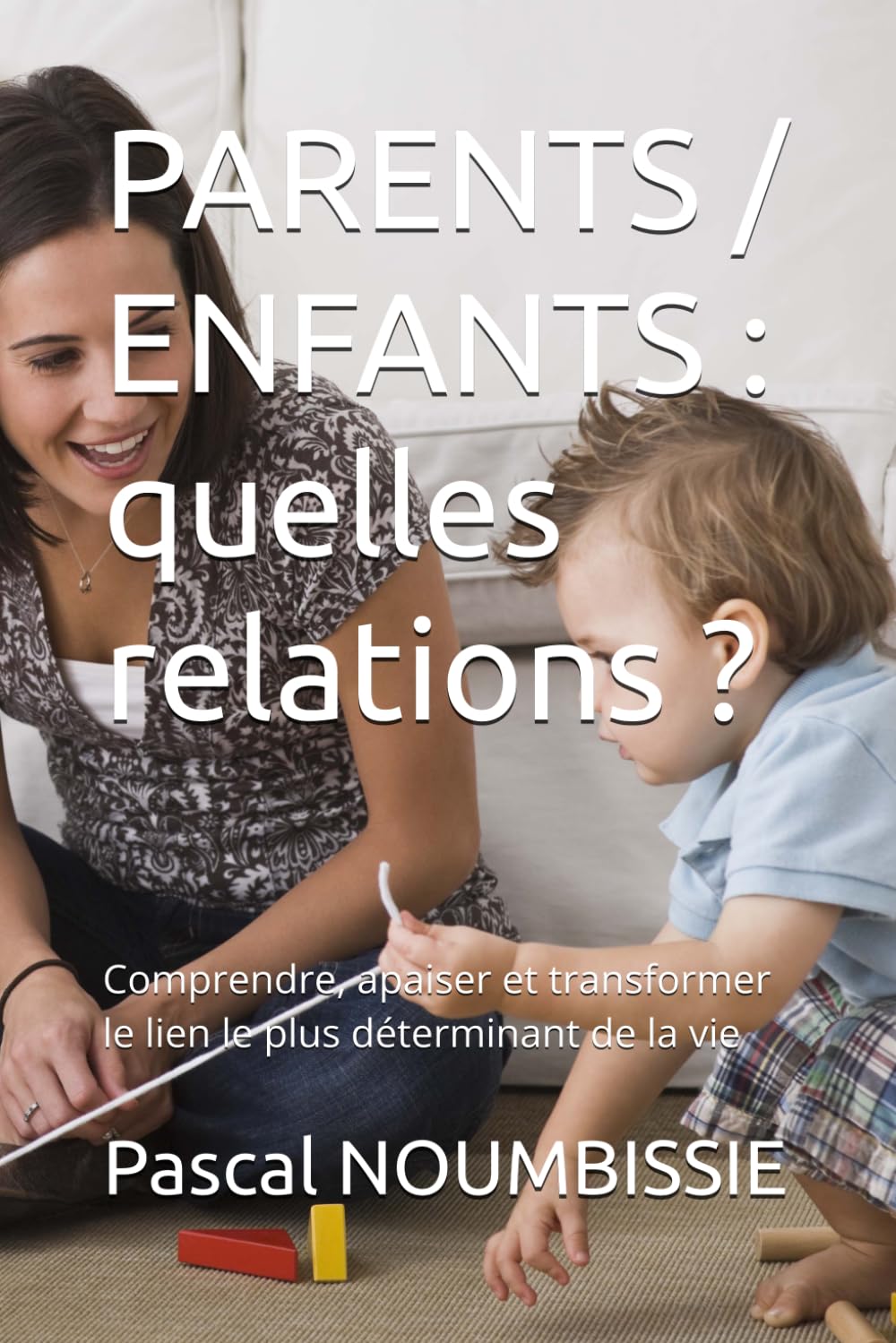 PARENTS / ENFANTS : quelles relations ?: Comprendre, apaiser et transformer le lien le plus déterminant de la vie