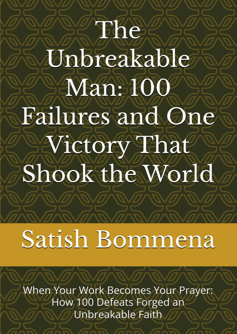 The Unbreakable Man: 100 Failures and One Victory That Shook the World: When Your Work Becomes Your Prayer: How 100 Defeats Forged an Unbreakable Faith