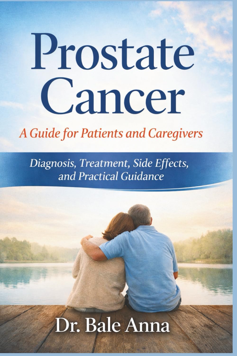 Prostate Cancer: A Guide for Patients and Caregivers: Diagnosis, Treatment, Side Effects, and Practical Guidance