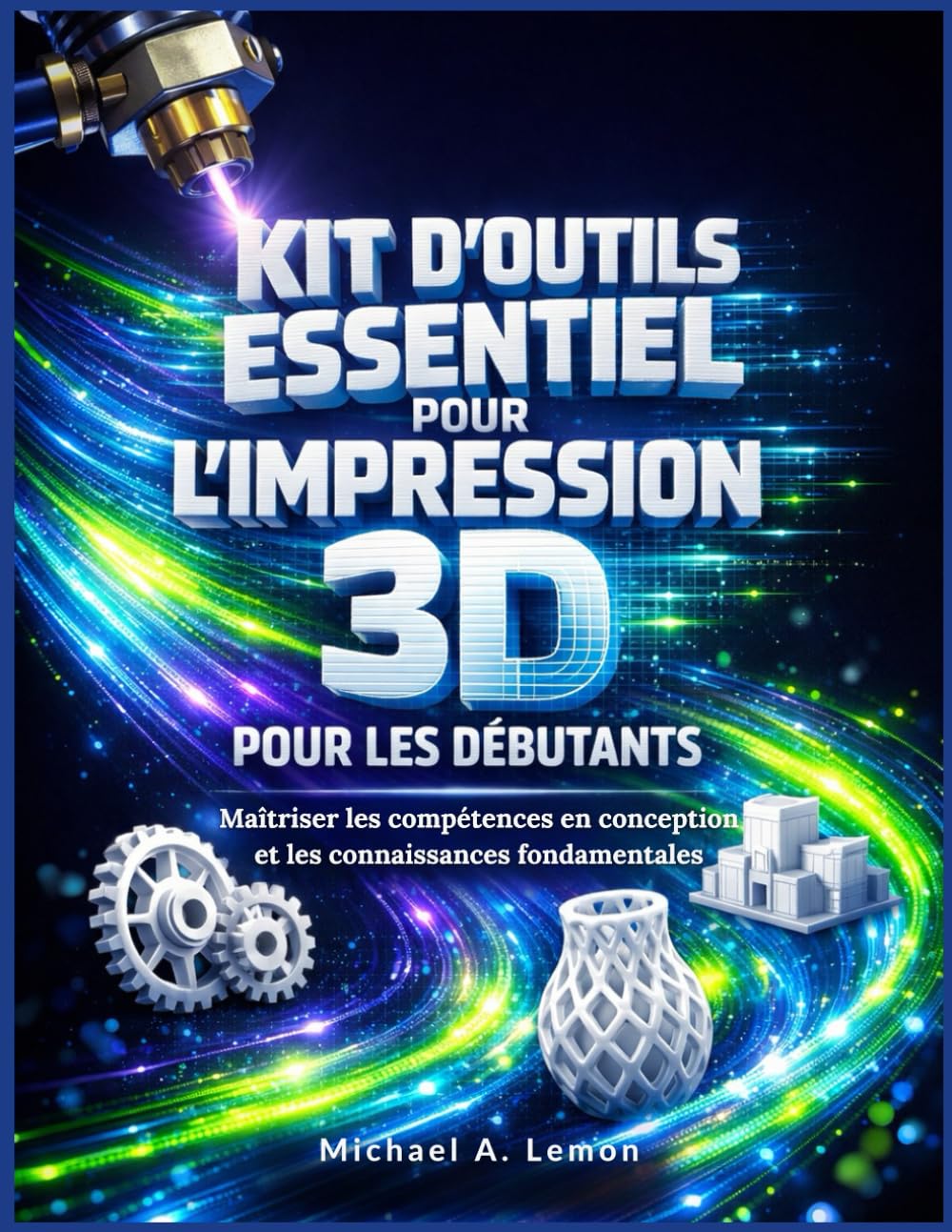 KIT D'OUTILS ESSENTIEL POUR L'IMPRESSION 3D POUR LES DÉBUTANTS: Maîtriser les compétences en conception et les connaissances fondamentales