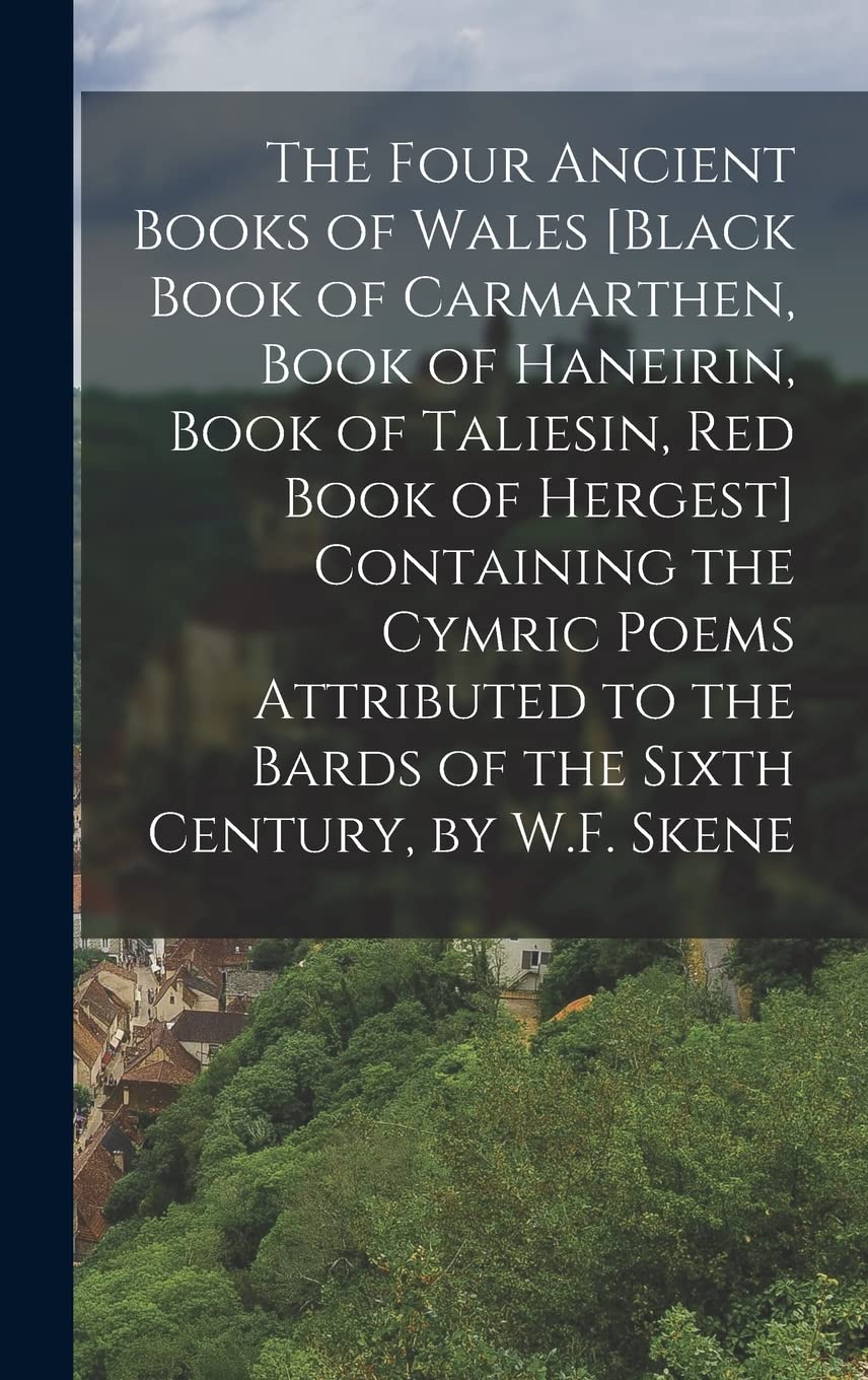 The Four Ancient Books of Wales [Black Book of Carmarthen, Book of Haneirin, Book of Taliesin, Red Book of Hergest] Containing the Cymric Poems ... the Bards of the Sixth Century, by W.F. Skene