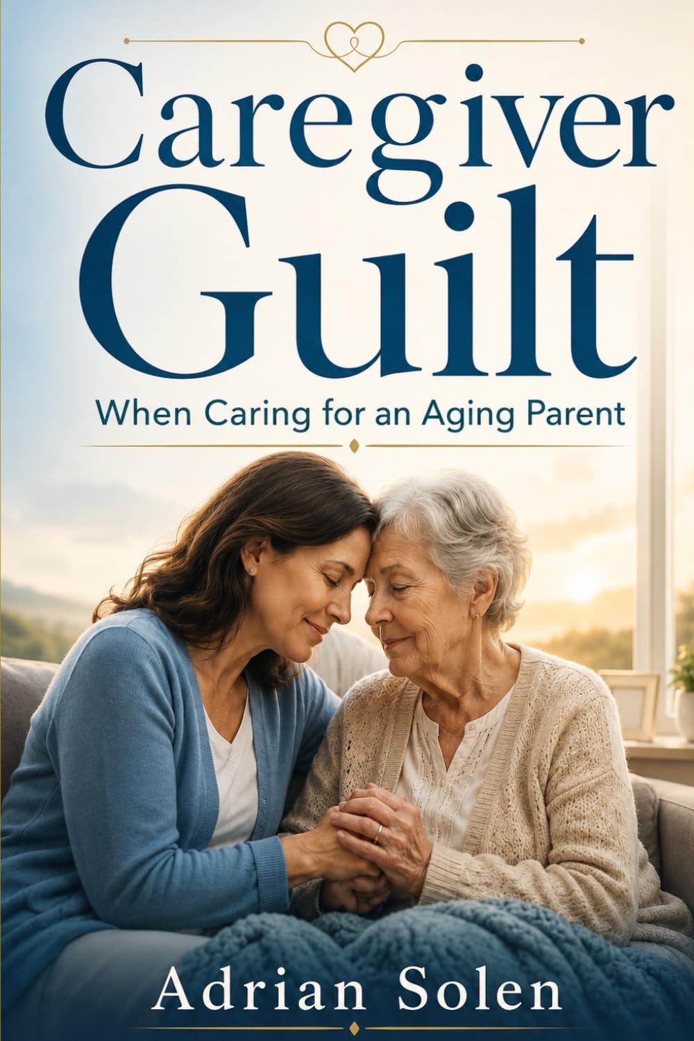 Caregiver Guilt When Caring for an Aging Parent: A Practical Guide for Adult Children Facing Burnout, Boundaries, Family Pressure, and Hard Care Decisions