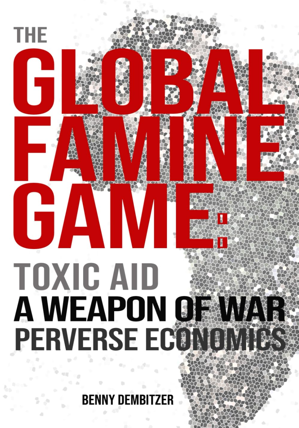The Global Famine Game: Toxic Aid, A Weapon of War, Perverse Economics
