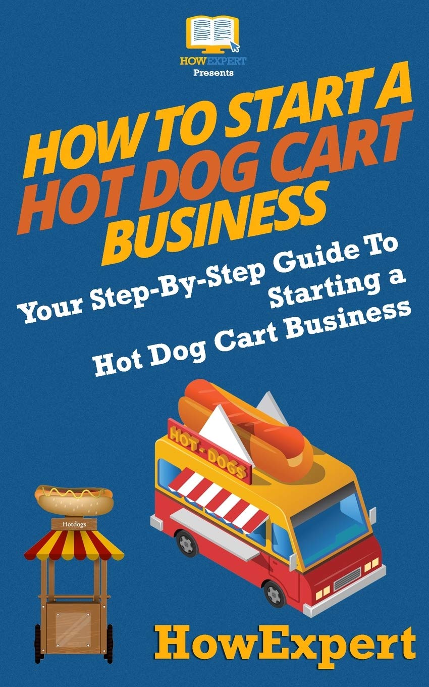 How To Start a Hot Dog Cart Business: Your Step-By-Step Guide To Starting a Hot Dog Cart Business Paperback – August 22, 2016
