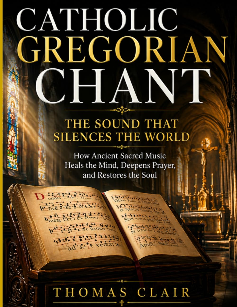 Catholic Gregorian Chant: The Sound That Silences the World How Ancient Sacred Music Heals the Mind, Deepens Prayer, and Restores the Soul