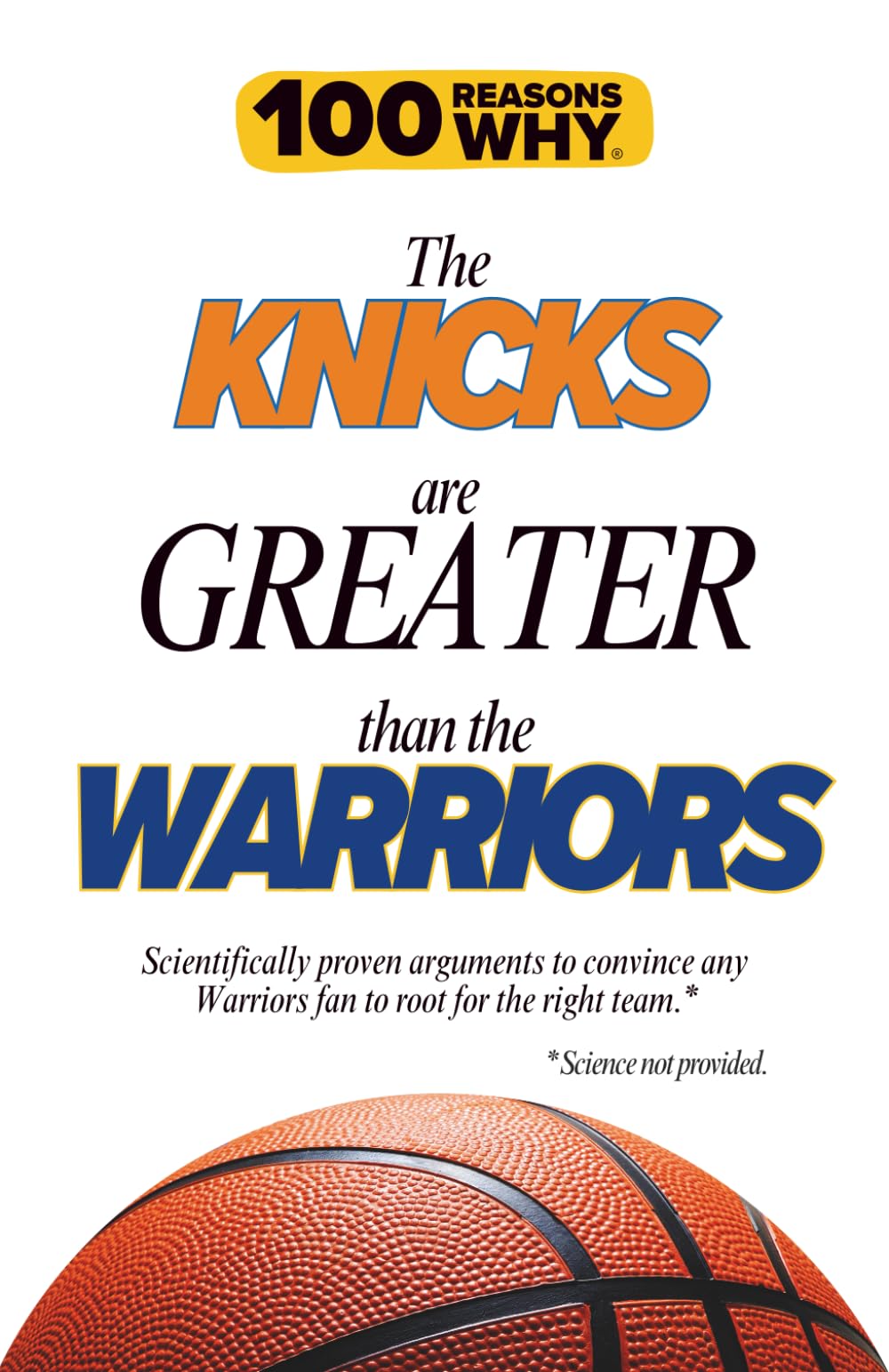 100 Reasons Why the Knicks Are Greater Than the Warriors: Scientifically proven arguments to convince any Warriors fan to root for the right team. Science not provided.