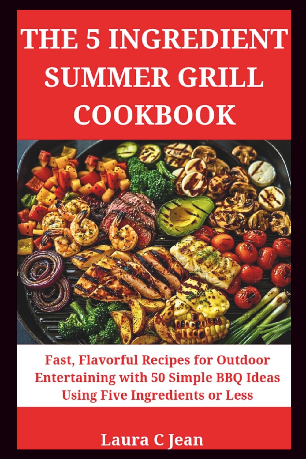 THE 5-INGREDIENT SUMMER GRILL COOKBOOK: Fast, Flavorful Recipes for Outdoor Entertaining — 50 Simple BBQ Recipes with 5 Ingredients or Less for Every Backyard Occasion