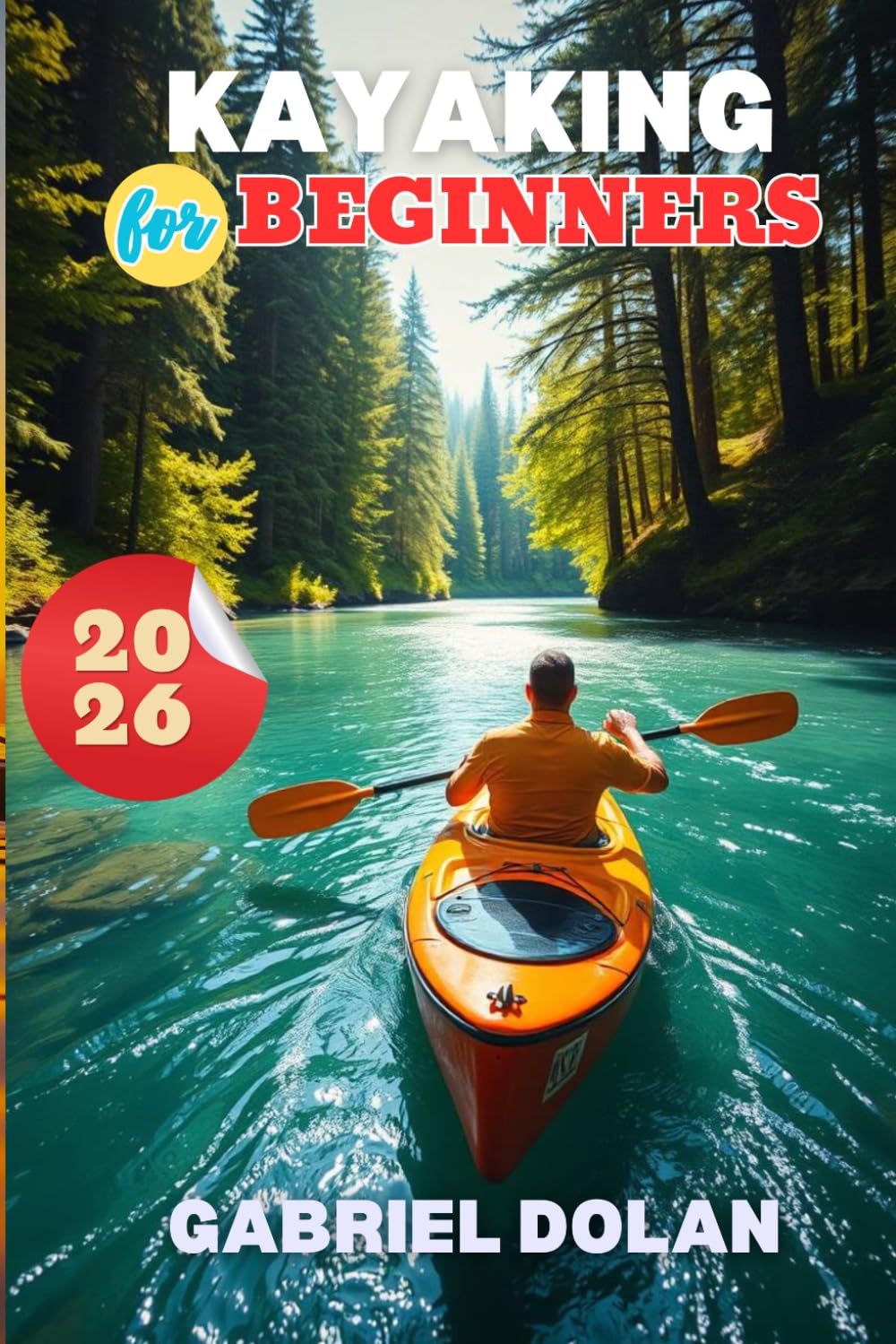 Kayaking for Beginners 2026: What to Know Before You Launch with Simple Skills, Smart Gear Choices and Safe Paddling (The Confident Kayaker Series)