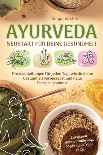 Ayurveda – Neustart für deine Gesundheit: Praxisanleitungen für jeden Tag, wie du deine Gesundheit verbesserst und neue Energie gewinnst | Entspannt durch Ernährung, Meditation, Yoga &amp; Co.