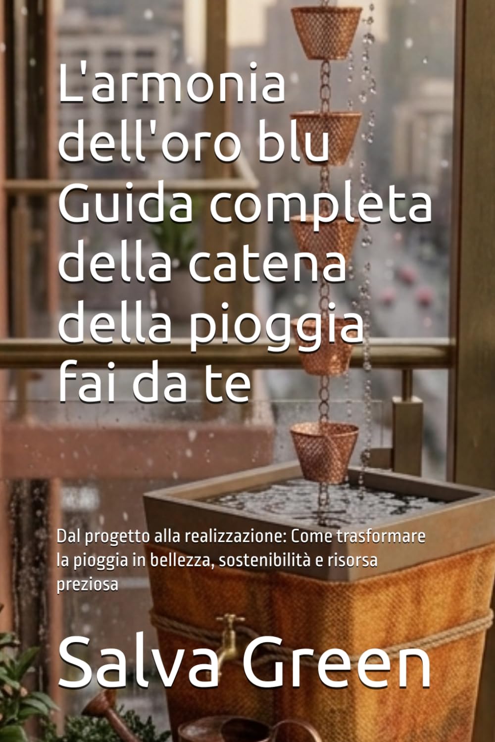 L'armonia dell'oro blu Guida completa della catena della pioggia fai da te: Dal progetto alla realizzazione: Come trasformare la pioggia in bellezza, sostenibilità e risorsa preziosa