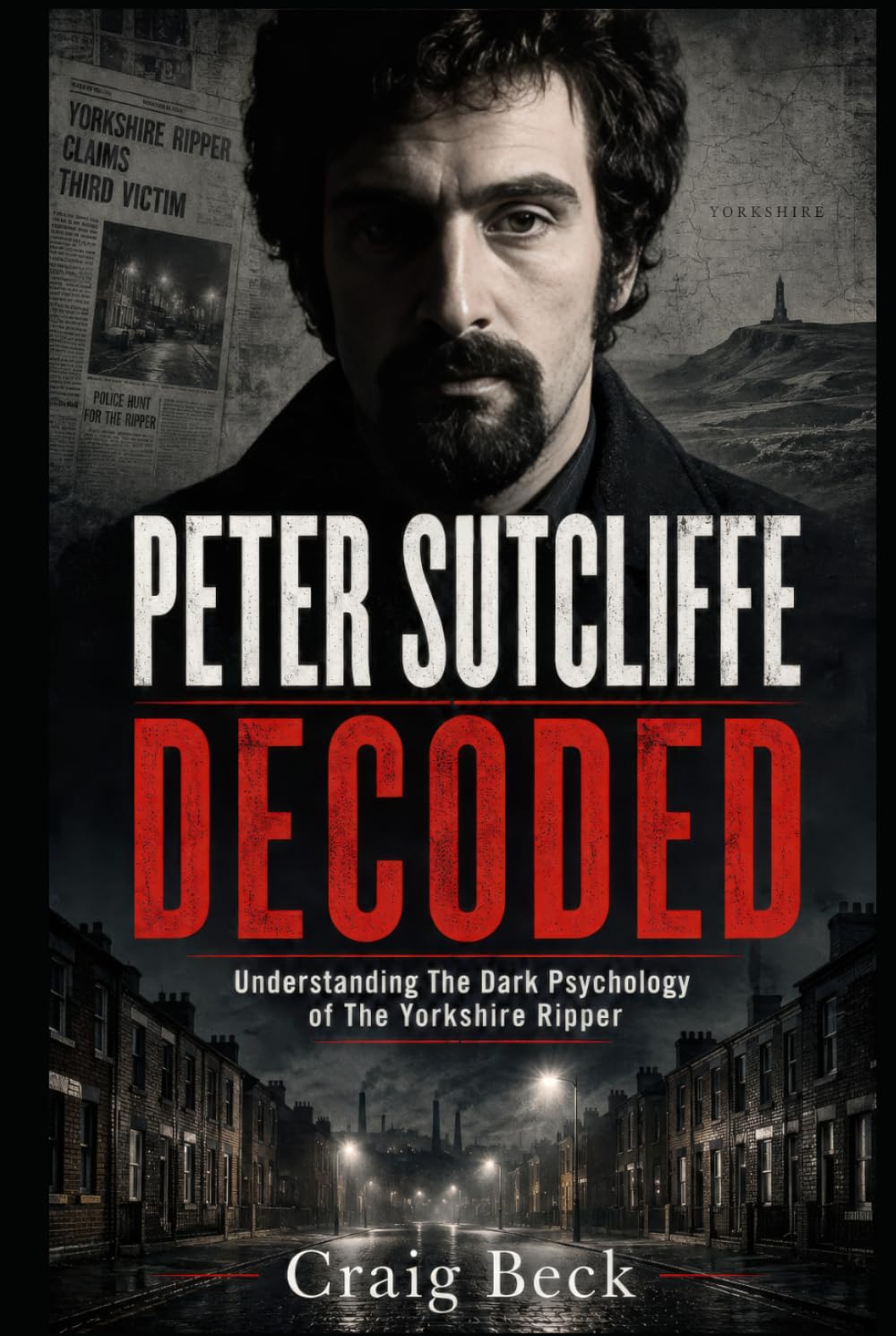 Peter Sutcliffe Decoded: Understanding The Dark Psychology of The Yorkshire Ripper (DECODED by Craig Beck)