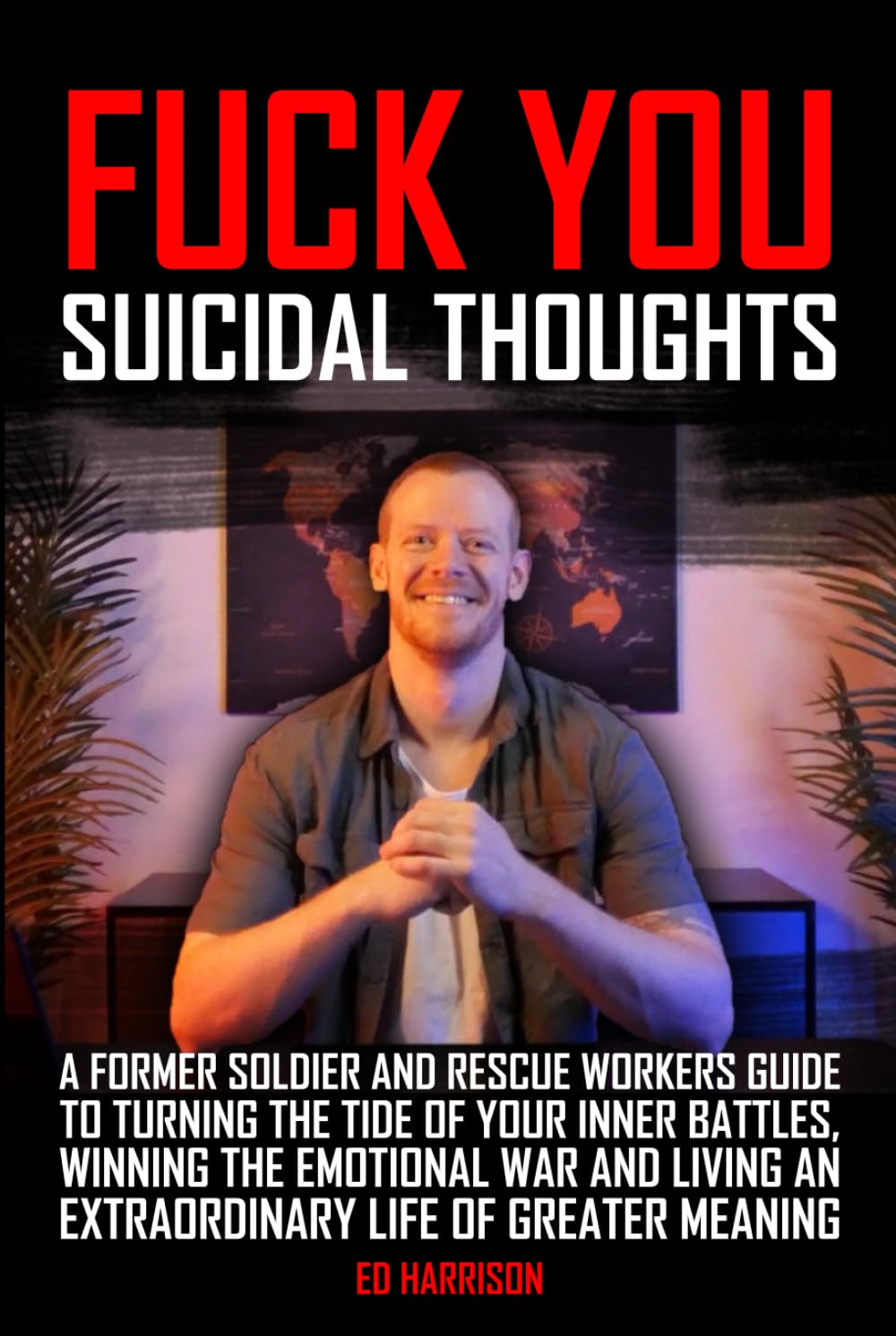 Fuck You Suicidal Thoughts: A Former Soldier and Rescue Workers Guide to Turning the Tide of your Inner Battles, Winning the Emotional War and Living an Extraordinary Life of Greater Meaning