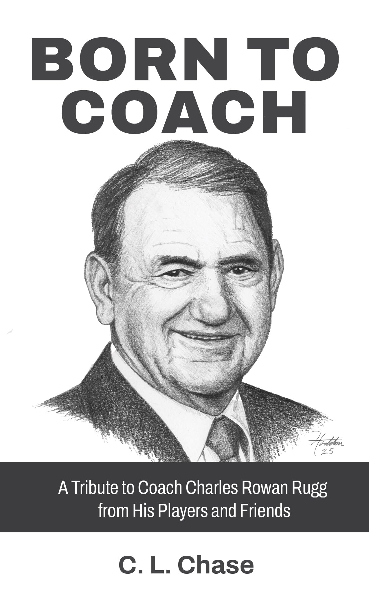 Born to Coach : A Tribute to Coach Charles Rowan Rugg from His Players and Friends