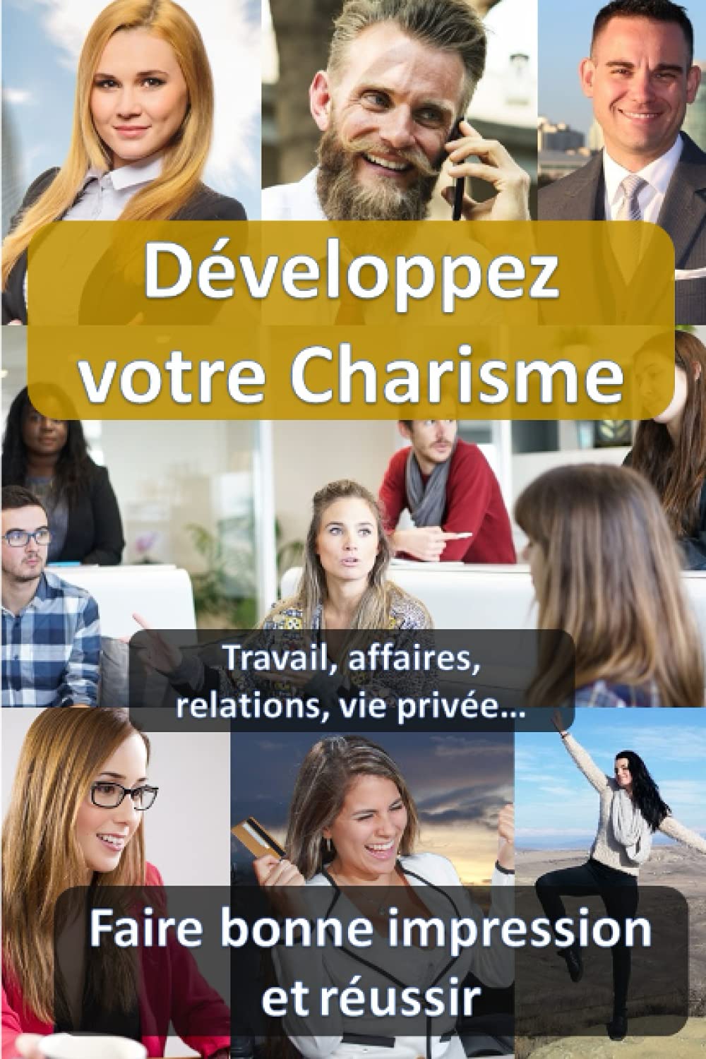Développez votre charisme: Travail, affaires, relations, vie privée... Faire bonne impression et réussir