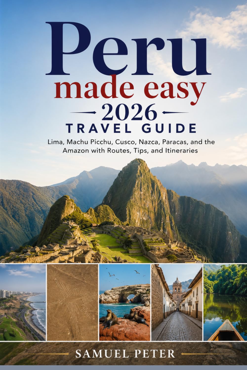 Peru made easy 2026 travel guide: Lima, Machu Picchu, Cusco, Nazca, Paracas, and the Amazon with Routes, Tips, and Itineraries