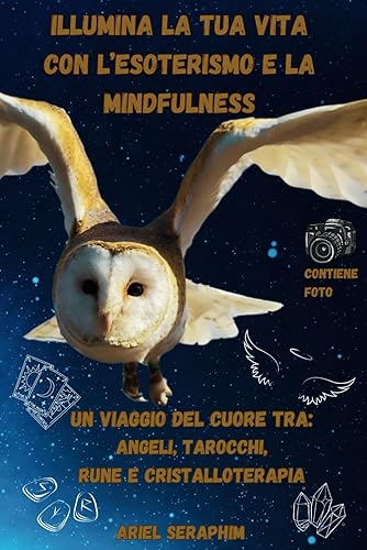 ILLUMINA LA TUA VITA CON LESOTERISMO E LA MINDFULNESS Un viaggio del Cuore tra Angeli, tarocchi, rune e cristalloterapia (Italian Edition)