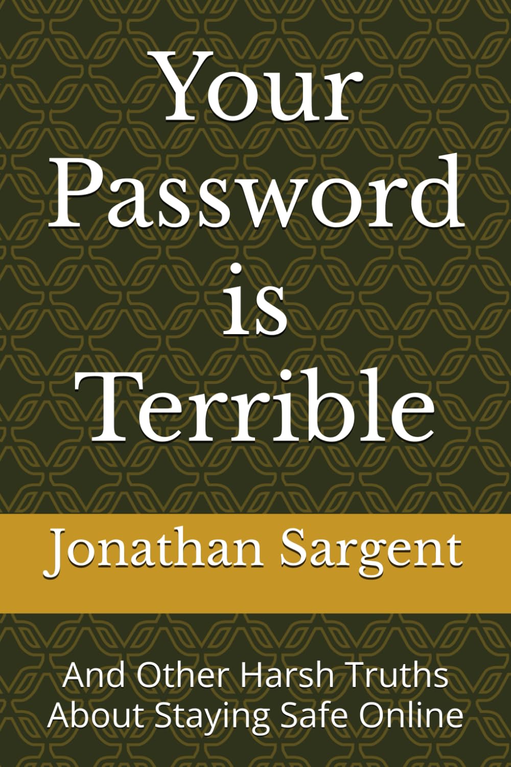 Your Password is Terrible: And Other Harsh Truths About Staying Safe Online