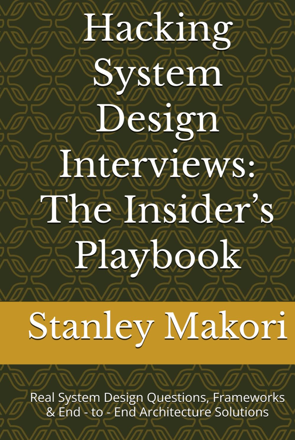 Hacking System Design Interviews: The Insider’s Playbook: Real System Design Questions, Frameworks & End - to - End Architecture Solutions