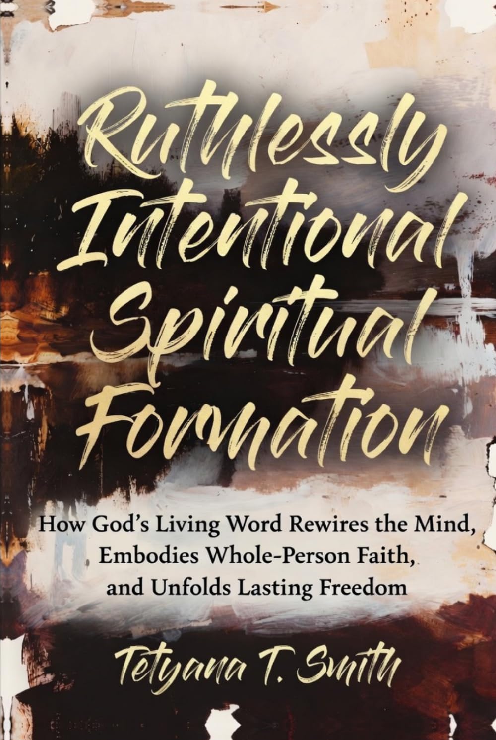 Ruthlessly Intentional Spiritual Formation: How God’s Living Word Rewires the Mind, Embodies Whole-Person Faith, and Unfolds Lasting Freedom