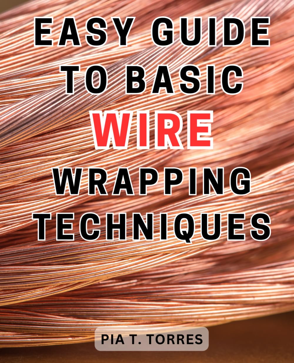 Easy Guide to Basic Wire Wrapping Techniques: Master the Art of Jewelry Wire Wrapping with Easy-to-Follow Techniques, Unleash Your Creativity, and Craft Exquisite Handmade Jewelry