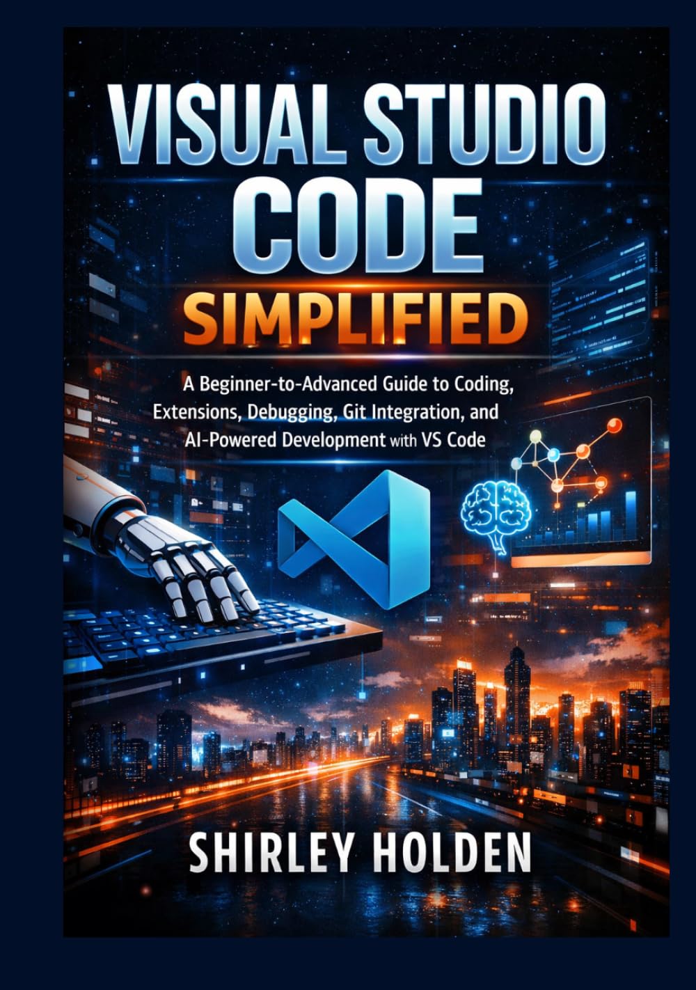 Visual Studio Code Simplified: A Beginner-to-Advanced Guide to Coding, Extensions, Debugging, Git Integration, and AI-Powered Development with VS Code