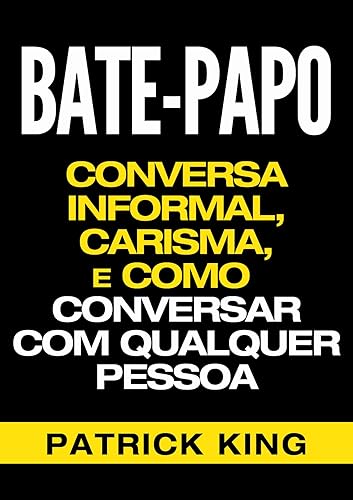 BATE-PAPO: Conversa Informal, Carisma e Como Conversar Com Qualquer Pessoa (As Habilidades de Comunicação &amp; Habilidades Interpessoais para o Sucesso)