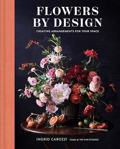 Flowers by Design: Floral Arrangements and Inspiration from the Creator of Tin Can Studios: Creating Arrangements for Your Space