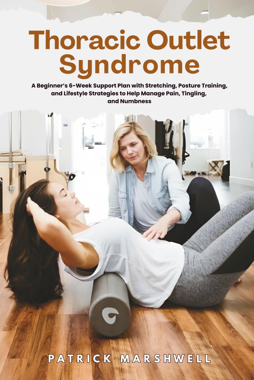 Thoracic Outlet Syndrome: A Beginner's 6-Week Support Plan with Stretching, Posture Training, and Lifestyle Strategies to Help Manage Pain, Tingling, and Numbness