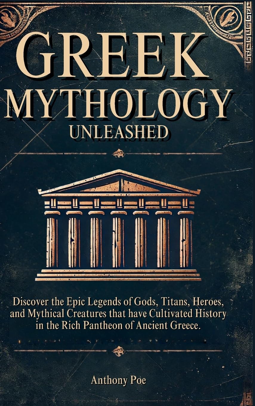 Greek Mythology Unleashed: Discover the Epic Legends of Gods, Titans, Heroes, and Mythical Creatures That Have Cultivated History in the Rich Pantheon of Ancient Greece