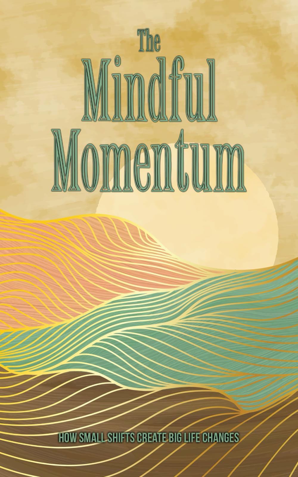 The Mindful Momentum - How Small Shifts Create Big Life Changes: Reduce Stress, Improve Mental Health, Find Peace and Wellbeing