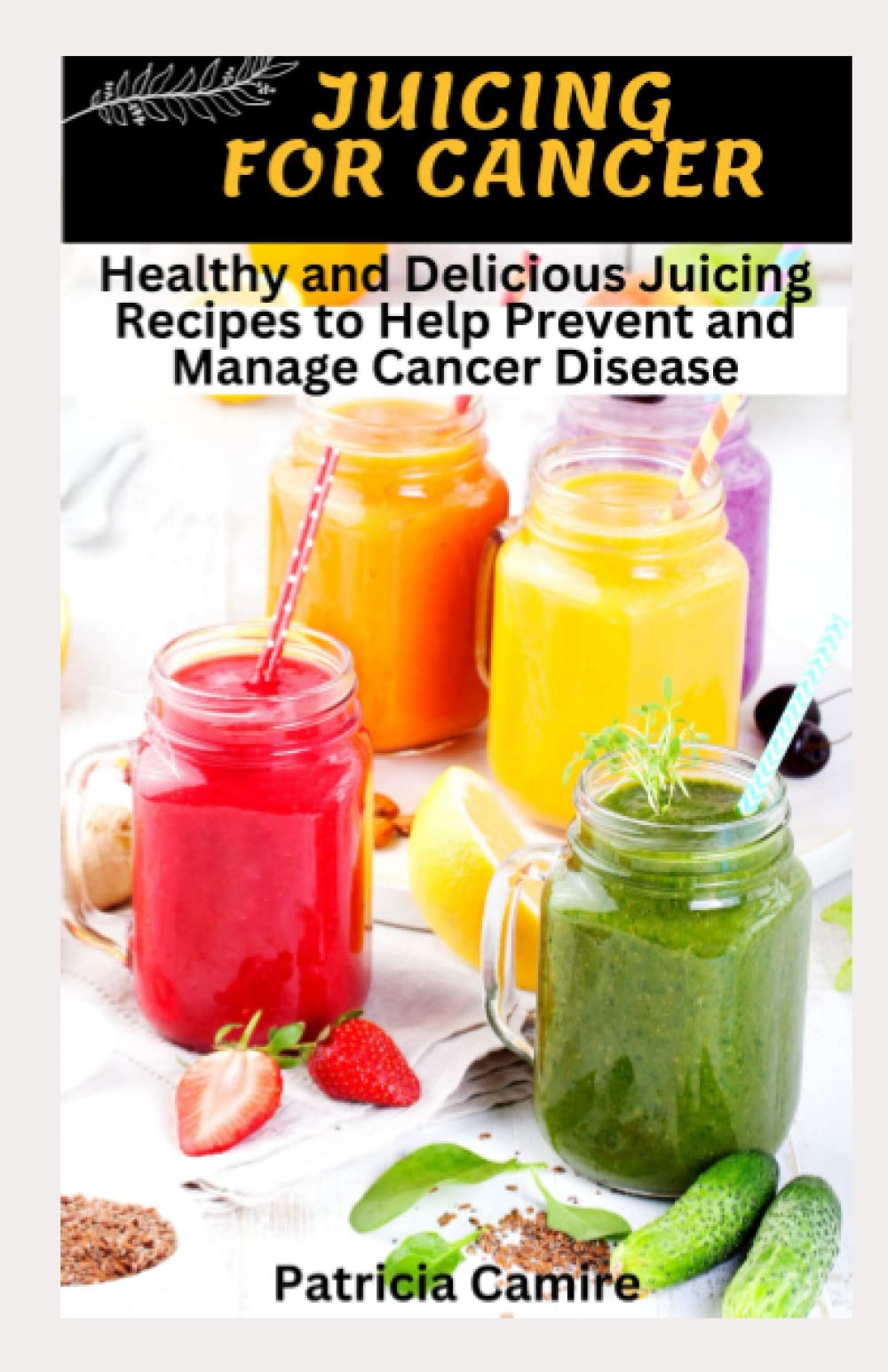 JUICING FOR CANCER: Healthy and Delicious Juicing Recipes to Help Prevent and Manage Cancer Disease: 1 (Healthy Juice Series)
