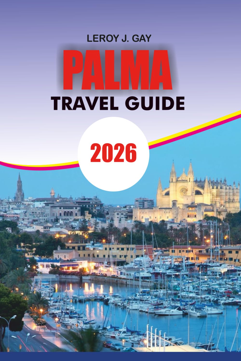 PALMA Travel Guide 2026: Discover the Magic of Palma de Mallorca 2026: Your Complete Vacation Guide to Top Attractions, Hidden Gems, Local Cuisine, ... Unforgettable Itineraries for Every Traveler