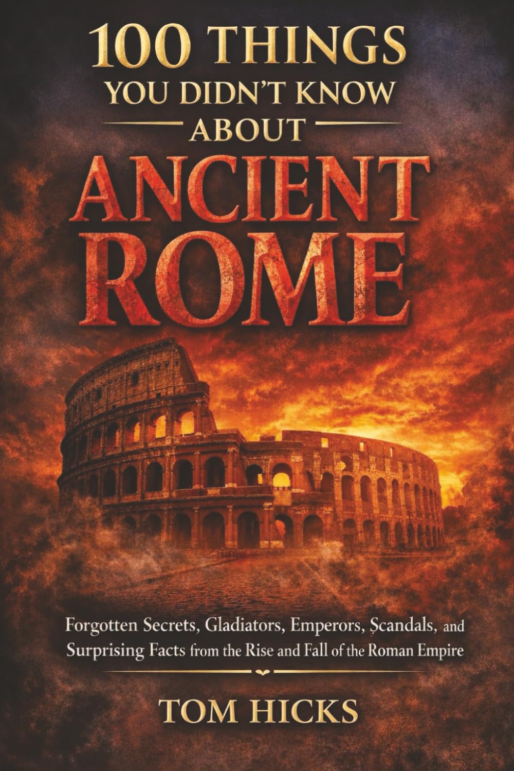 100 Things You Didn’t Know About Ancient Rome: Forgotten Secrets, Gladiators, Emperors, Scandals, and Surprising Facts from the Rise and Fall of the Roman Empire