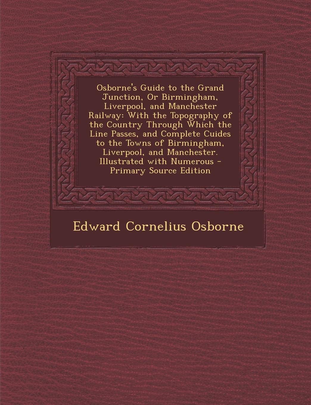 Osborne's Guide to the Grand Junction, Or Birmingham, Liverpool, and Manchester Railway: With the Topography of the Country Through Which the Line ... and Manchester. Illustrated with Numerous