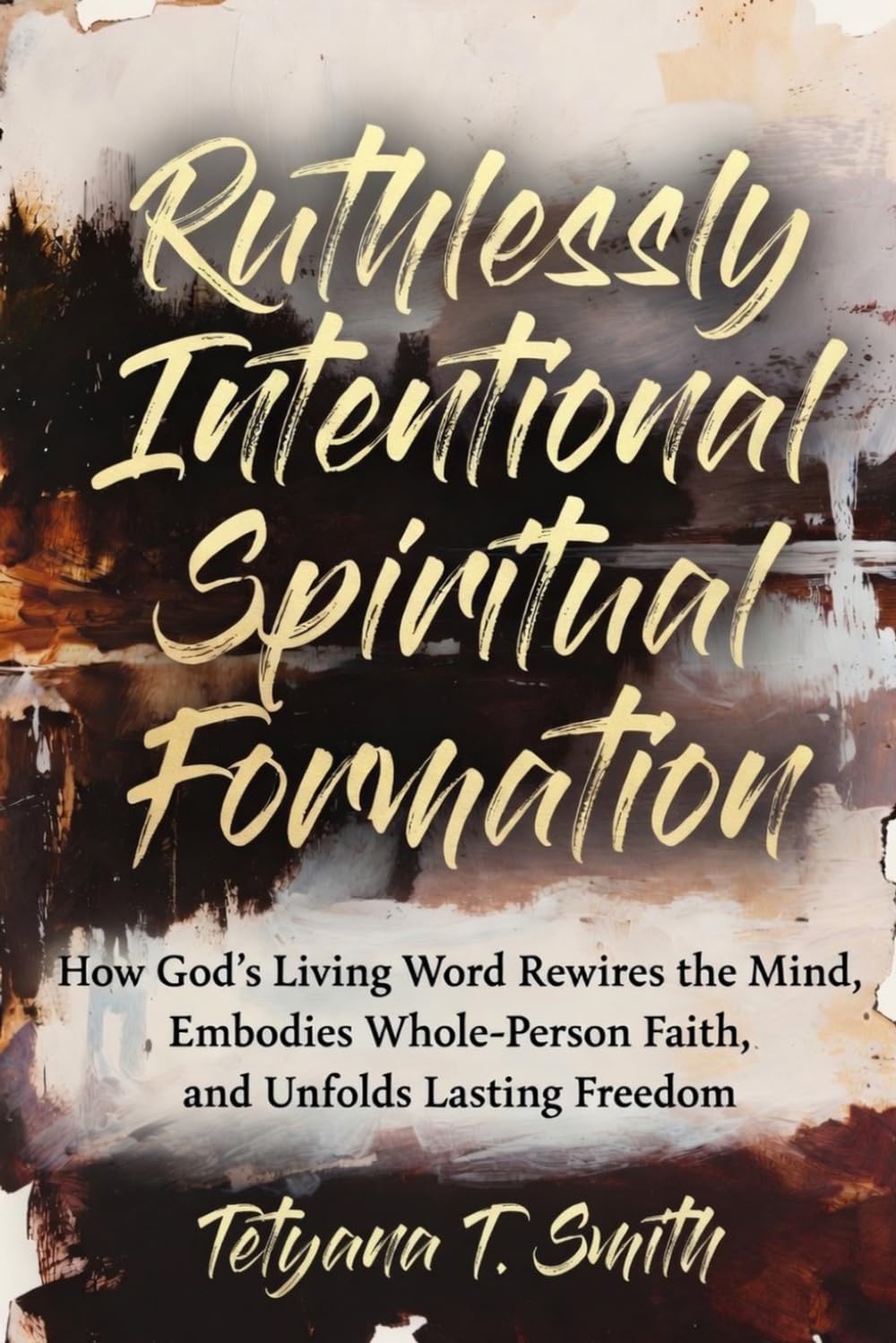Ruthlessly Intentional Spiritual Formation: How God’s Living Word Rewires the Mind, Embodies Whole-Person Faith, and Unfolds Lasting Freedom