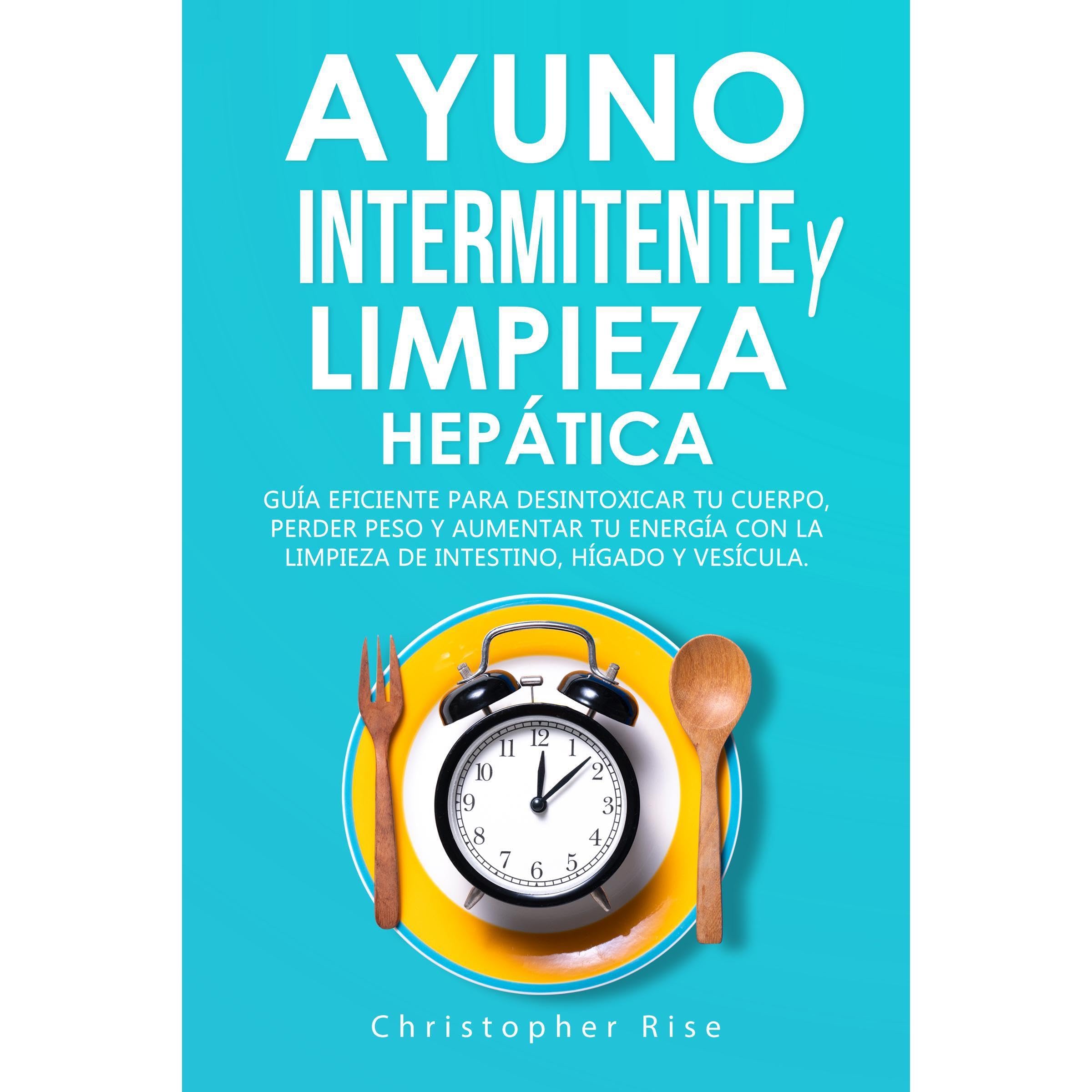 Ayuno Intermitente y Limpieza Hepática: Guía Eficiente para Desintoxicar Tu Cuerpo, Perder Peso y Aumentar tu Energía con La Limpieza de Intestino, Hígado y Vesícula