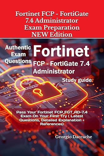 Fortinet FCP - FortiGate 7.4 Administrator Preparation - NEW Edition: Pass Your Fortinet FCP_FGT_AD-7.4 Exam On Your First Try ( Latest Questions, Detailed Explanation + References)