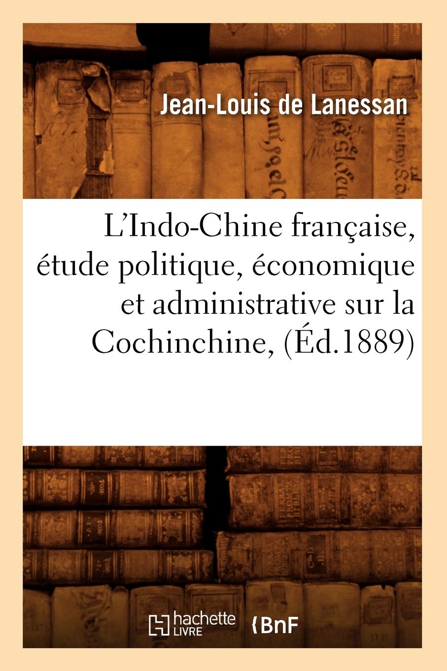 L'Indo-Chine Française, Étude Politique, Économique Et Administrative Sur La Cochinchine, (Éd.1889) (Histoire)