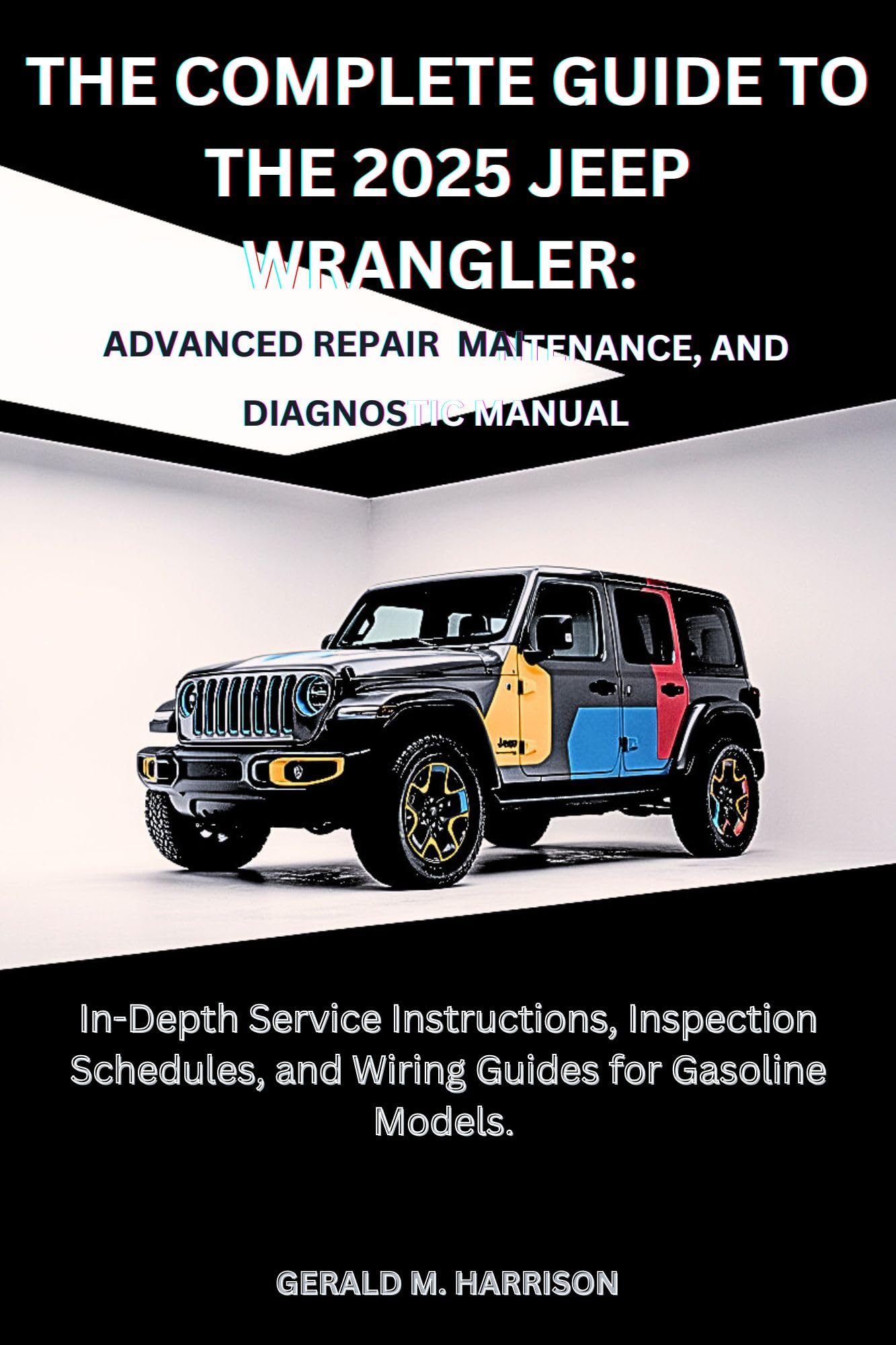 THE COMPLETE GUIDE TO THE 2025 JEEP WRANGLER: ADVANCED REPAIR, MAINTENANCE AND DIAGNOSTIC MANUAL : In-Depth Service Instructions, Inspection Schedules, and Wiring Guides for Gasoline Models.