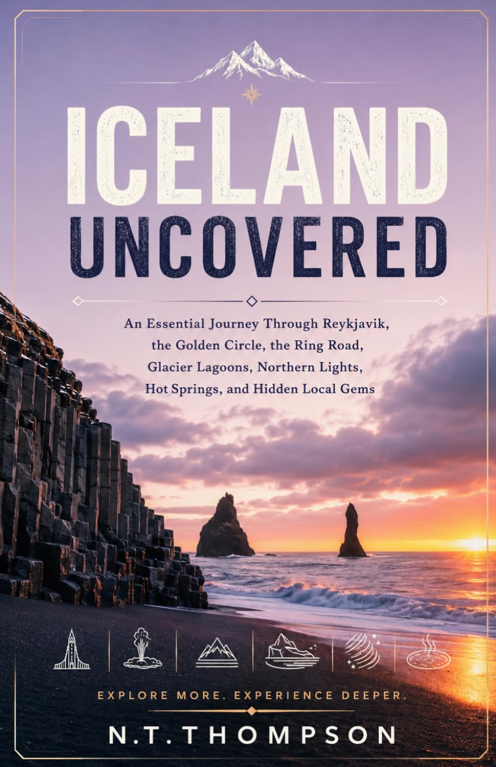 ICELAND UNCOVERED: An Essential Journey Through Reykjavik, the Golden Circle, the Ring Road, Glacier Lagoons, Northern Lights, Hot Springs, and Hidden Local Gems