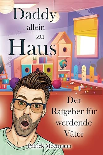Daddy allein zu Haus - Der Ratgeber für werdende Väter.: Alles was Papa vor und nach der Geburt wissen muss mit hilfreiche Tipps &amp; Tricks für die ersten drei Lebensjahre.