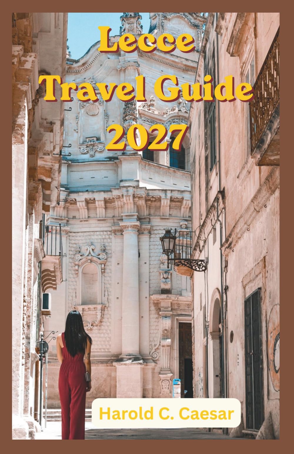 Lecce Travel Guide 2027: Where to Eat, Stay, Explore, and Unwind: Local Secrets, Stunning Beaches, Historic Squares, Artisan Traditions, Coastal Excursions, and Memorable Experiences in Puglia