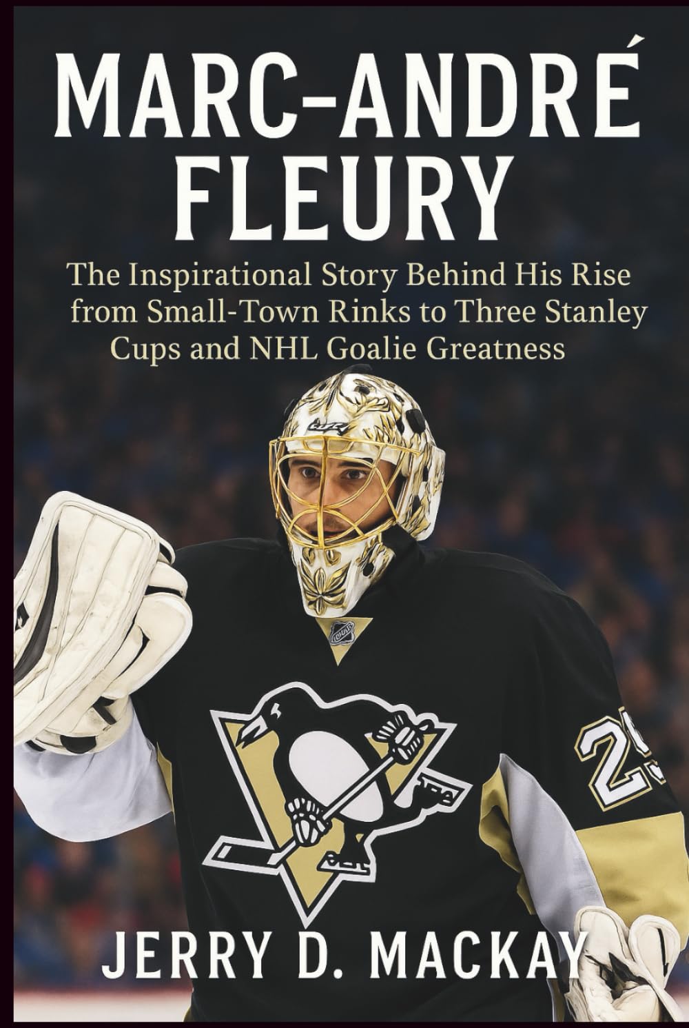 MARC-ANDRÉ FLEURY: The Inspirational Story Behind His Rise from Small-Town Rinks to Three Stanley Cups and NHL Goalie Greatness