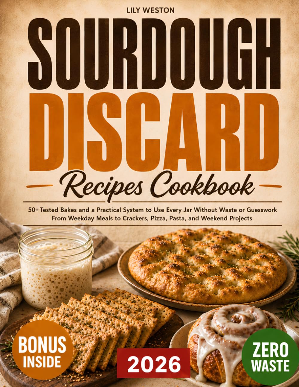 Sourdough Discard Recipes Cookbook: 50+ Tested Bakes and a Practical System to Use Every Jar Without Waste or Guesswork | From Weekday Meals to Crackers, Pizza, Pasta, and Weekend Projects