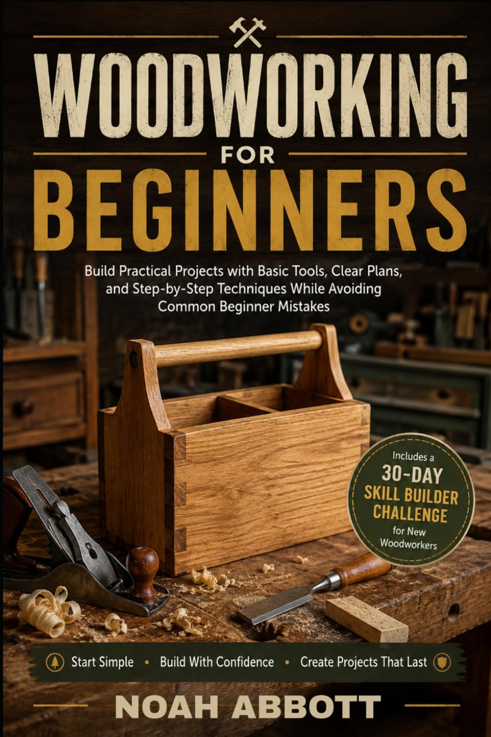 WOODWORKING FOR BEGINNERS: Build Practical Projects with Basic Tools, Clear Plans, and Step-by-Step Techniques While Avoiding Common Beginner Mistakes
