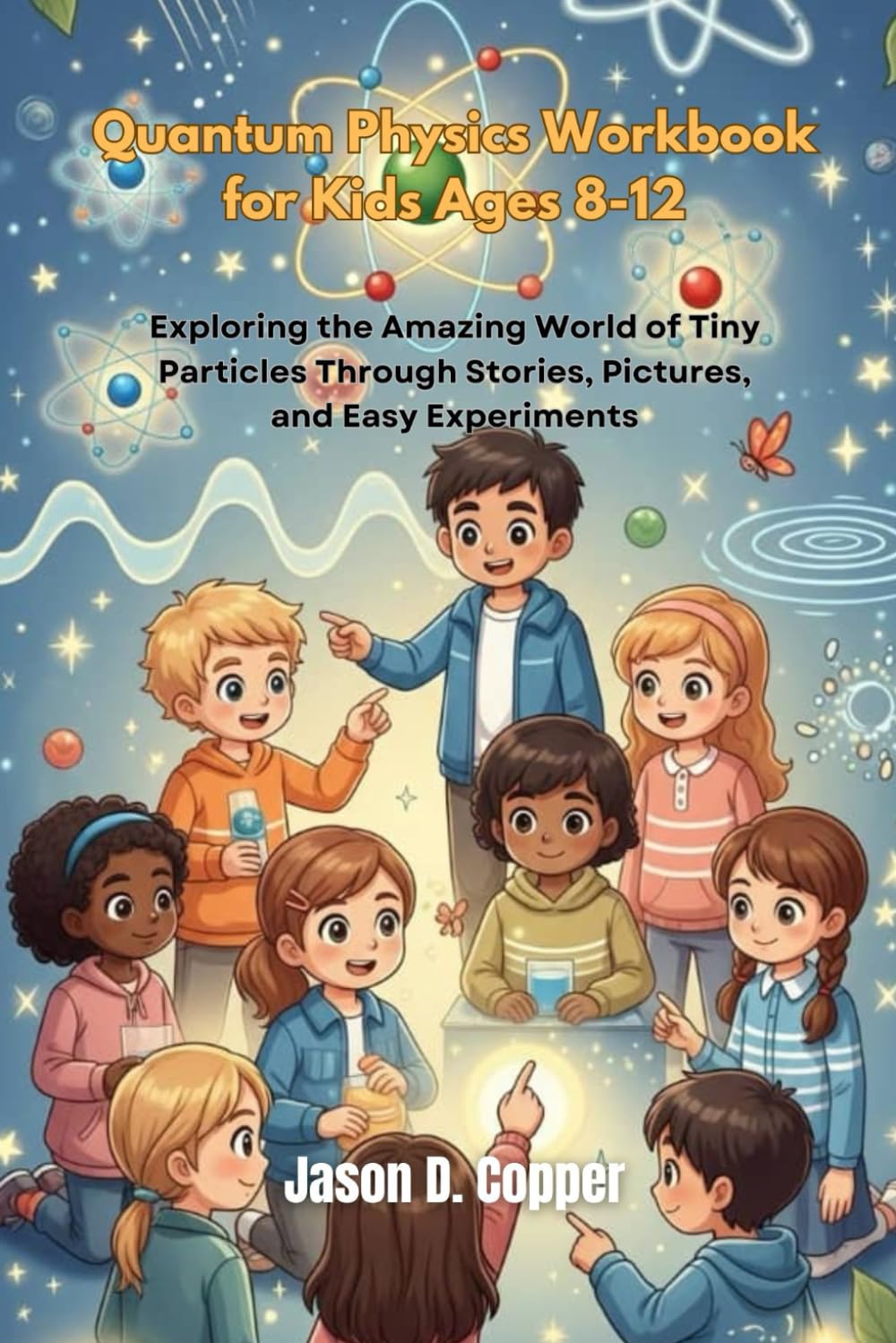 Quantum Physics Workbook for Kids Ages 8-12: Exploring the Amazing World of Tiny Particles Through Stories, Pictures, and Easy Experiments